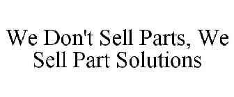 WE DON'T SELL PARTS, WE SELL PART SOLUTIONS