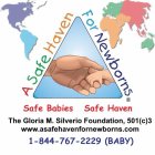A SAFE HAVEN FOR NEWBORNS SAFE BABIES SAFE HAVEN THE GLORIS M. SILVERIO FOUNDATION, 501 (C)3, WWW.ASAFEHAVENFORNEWBORNS.COM, 1-844--767-2229, (BABY)
