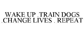 WAKE UP .TRAIN DOGS .CHANGE LIVES . REPEAT