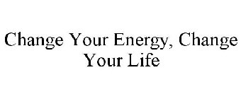 CHANGE YOUR ENERGY, CHANGE YOUR LIFE