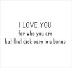 I LOVE YOU FOR WHO YOU ARE BUT THAT DICK SURE IS A BONUS