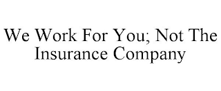 WE WORK FOR YOU; NOT THE INSURANCE COMPANY