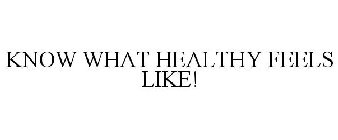 KNOW WHAT HEALTHY FEELS LIKE!