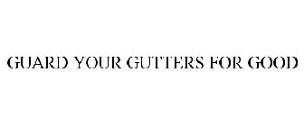 GUARD YOUR GUTTERS FOR GOOD