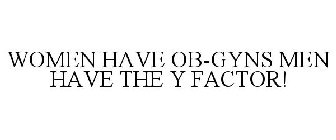 WOMEN HAVE OB-GYNS MEN HAVE THE Y FACTOR!