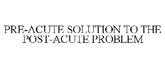 PRE-ACUTE SOLUTION TO THE POST-ACUTE PROBLEM