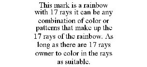 THIS MARK IS A RAINBOW WITH 17 RAYS IT CAN BE ANY COMBINATION OF COLOR OR PATTERNS THAT MAKE UP THE 17 RAYS OF THE RAINBOW. AS LONG AS THERE ARE 17 RAYS OWNER TO COLOR IN THE RAYS AS SUITABLE.