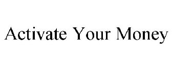 ACTIVATE YOUR MONEY