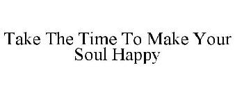 TAKE THE TIME TO MAKE YOUR SOUL HAPPY