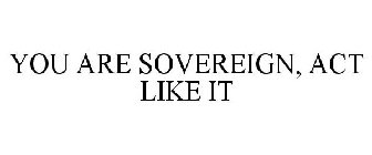 YOU ARE SOVEREIGN, ACT LIKE IT