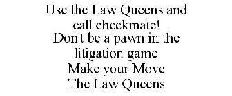 USE THE LAW QUEENS AND CALL CHECKMATE! DON'T BE A PAWN IN THE LITIGATION GAME MAKE YOUR MOVE THE LAW QUEENS