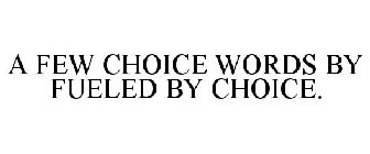 A FEW CHOICE WORDS BY FUELED BY CHOICE.