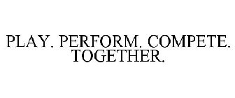 PLAY. PERFORM. COMPETE. TOGETHER.