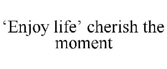 'ENJOY LIFE' CHERISH THE MOMENT