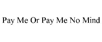 PAY ME OR PAY ME NO MIND