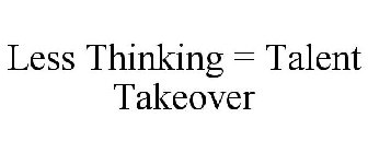 LESS THINKING = TALENT TAKEOVER