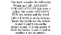 THE MARK INCUDES THE FOLLOWING WORDS IN CAP: ASSASSIN FOR GREATNESS THAT FORM A CIRLCE. THE WORDS ASSASSIN FOR ARE ON TOP AND THE WORD GREATNESS IS AT THE BOTTOM. INSIDE THE WORDS ARE THE LETTERS A AN
