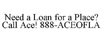 NEED A LOAN FOR A PLACE? CALL ACE! 888-ACEOFLA