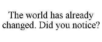 THE WORLD HAS ALREADY CHANGED. DID YOU NOTICE?