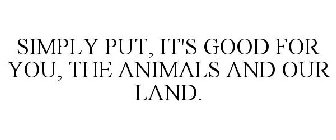SIMPLY PUT, IT'S GOOD FOR YOU, THE ANIMALS AND OUR LAND.