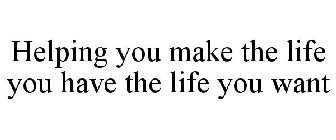 HELPING YOU MAKE THE LIFE YOU HAVE THE LIFE YOU WANT