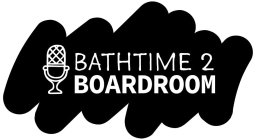 BATHTIME 2 BOARDROOM