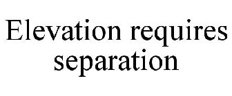 ELEVATION REQUIRES SEPARATION