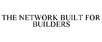 THE NETWORK BUILT FOR BUILDERS