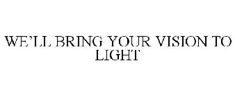 WE'LL BRING YOUR VISION TO LIGHT
