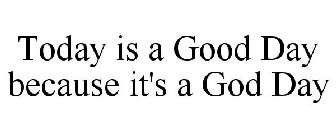 TODAY IS A GOOD DAY BECAUSE IT'S A GOD DAY