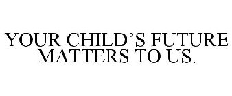 YOUR CHILD'S FUTURE MATTERS TO US.