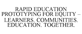 RAPID EDUCATION PROTOTYPING FOR EQUITY - LEARNERS. COMMUNITIES. EDUCATION. TOGETHER.