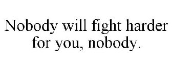 NOBODY WILL FIGHT HARDER FOR YOU, NOBODY.