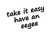 TAKE IT EASY HAVE AN EEGEE