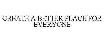 CREATE A BETTER PLACE FOR EVERYONE