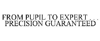 FROM PUPIL TO EXPERT . . . PRECISION GUARANTEED