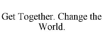 GET TOGETHER. CHANGE THE WORLD.