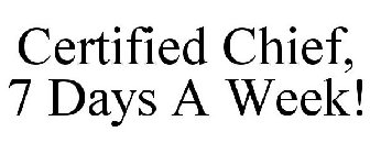 CERTIFIED CHIEF, 7 DAYS A WEEK!