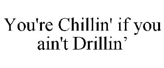 YOU'RE CHILLIN' IF YOU AIN'T DRILLIN'