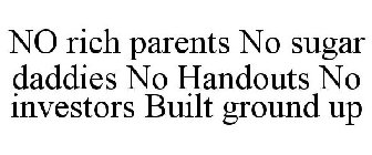 NO RICH PARENTS NO SUGAR DADDIES NO HANDOUTS NO INVESTORS BUILT GROUND UP