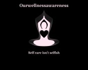 OURWELLNESSAWARENESS SELF CARE ISN'T SELFISH