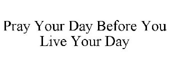 PRAY YOUR DAY BEFORE YOU LIVE YOUR DAY