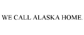 WE CALL ALASKA HOME.