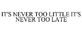 IT'S NEVER TOO LITTLE IT'S NEVER TOO LATE