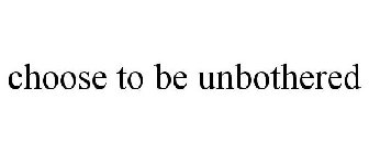 CHOOSE TO BE UNBOTHERED