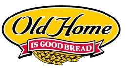 OLD HOME IS GOOD BREAD