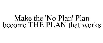 MAKE THE 'NO PLAN' PLAN BECOME THE PLAN THAT WORKS