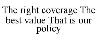 THE RIGHT COVERAGE THE BEST VALUE THAT IS OUR POLICY