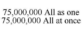 75,000,000 ALL AS ONE 75,000,000 ALL AT ONCE