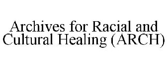 ARCHIVES FOR RACIAL AND CULTURAL HEALING (ARCH)